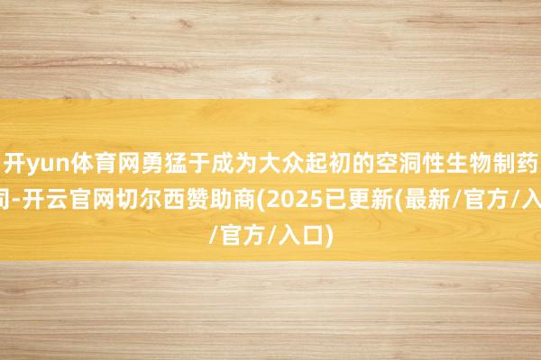 开yun体育网勇猛于成为大众起初的空洞性生物制药公司-开云官网切尔西赞助商(2025已更新(最新/官方/入口)