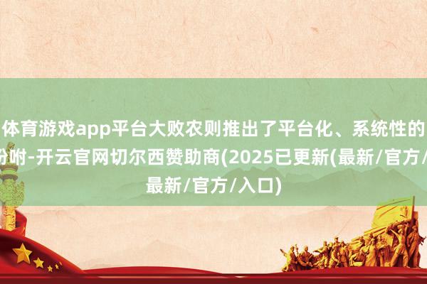 体育游戏app平台大败农则推出了平台化、系统性的立异吩咐-开云官网切尔西赞助商(2025已更新(最新/官方/入口)