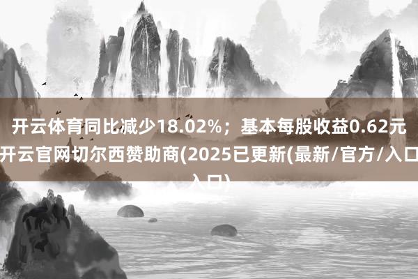 开云体育同比减少18.02%;基本每股收益0.62元-开云官网切尔西赞助商(2025已更新(最新/官方/入口)