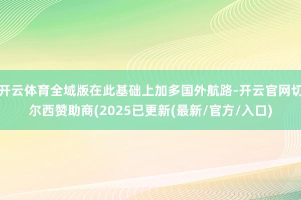 开云体育全域版在此基础上加多国外航路-开云官网切尔西赞助商(2025已更新(最新/官方/入口)