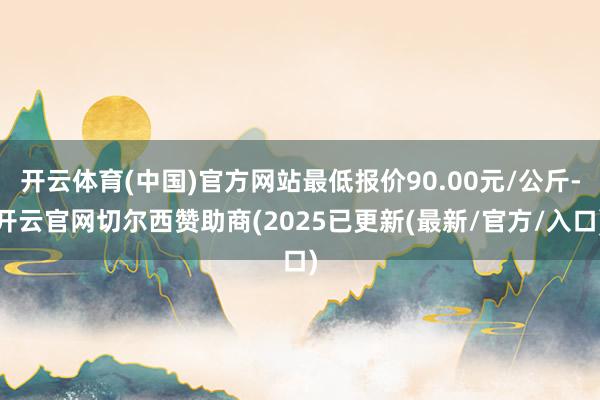 开云体育(中国)官方网站最低报价90.00元/公斤-开云官网切尔西赞助商(2025已更新(最新/官方/入口)