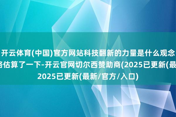 开云体育(中国)官方网站科技翻新的力量是什么观念呢?“某一条路估算了一下-开云官网切尔西赞助商(2025已更新(最新/官方/入口)