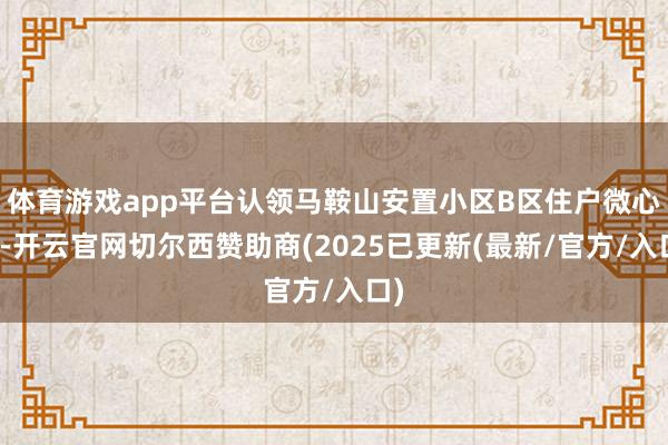 体育游戏app平台认领马鞍山安置小区B区住户微心愿-开云官网切尔西赞助商(2025已更新(最新/官方/入口)