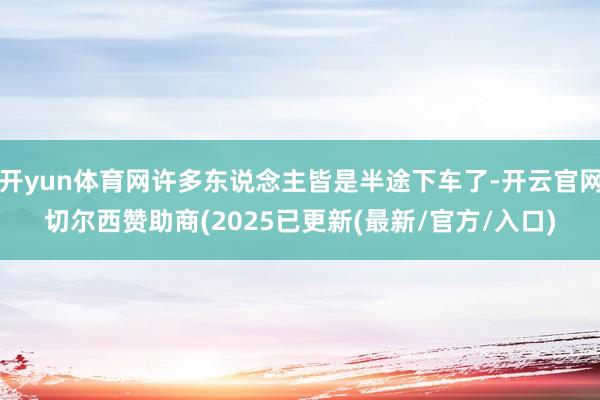 开yun体育网许多东说念主皆是半途下车了-开云官网切尔西赞助商(2025已更新(最新/官方/入口)