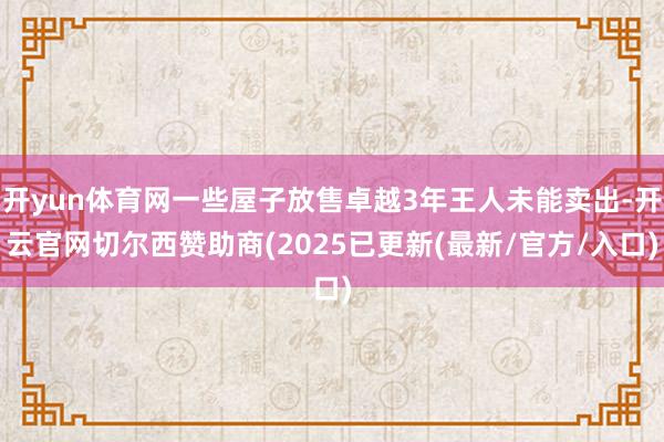 开yun体育网一些屋子放售卓越3年王人未能卖出-开云官网切尔西赞助商(2025已更新(最新/官方/入口)