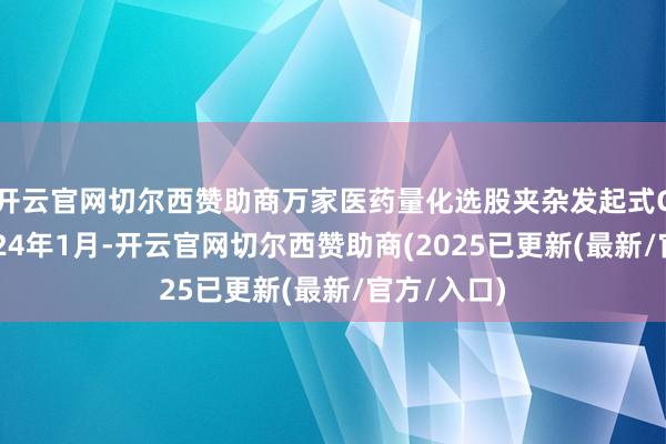开云官网切尔西赞助商万家医药量化选股夹杂发起式C教诲于2024年1月-开云官网切尔西赞助商(2025已更新(最新/官方/入口)