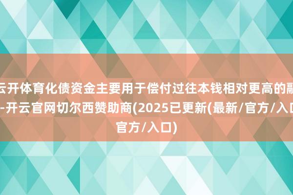 云开体育化债资金主要用于偿付过往本钱相对更高的融资-开云官网切尔西赞助商(2025已更新(最新/官方/入口)