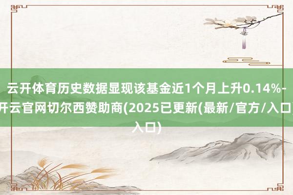 云开体育历史数据显现该基金近1个月上升0.14%-开云官网切尔西赞助商(2025已更新(最新/官方/入口)