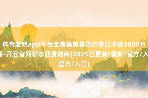 体育游戏app平台全港集装箱隐约量已冲破3000万标箱-开云官网切尔西赞助商(2025已更新(最新/官方/入口)