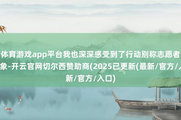 体育游戏app平台我也深深感受到了行动别称志愿者的气象-开云官网切尔西赞助商(2025已更新(最新/官方/入口)