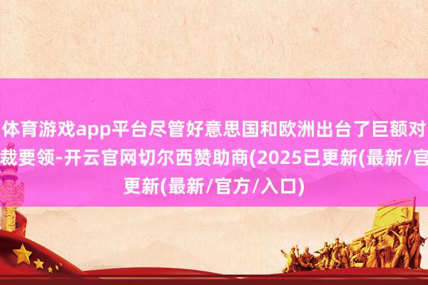 体育游戏app平台尽管好意思国和欧洲出台了巨额对欧洲的制裁要领-开云官网切尔西赞助商(2025已更新(最新/官方/入口)