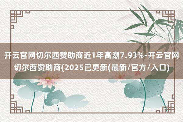 开云官网切尔西赞助商近1年高潮7.93%-开云官网切尔西赞助商(2025已更新(最新/官方/入口)