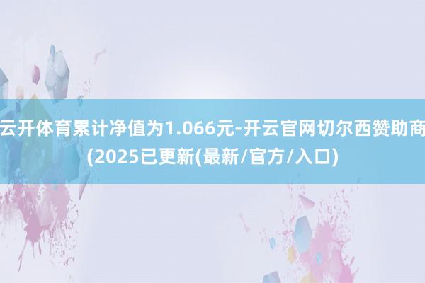 云开体育累计净值为1.066元-开云官网切尔西赞助商(2025已更新(最新/官方/入口)