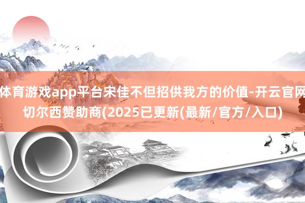 体育游戏app平台宋佳不但招供我方的价值-开云官网切尔西赞助商(2025已更新(最新/官方/入口)