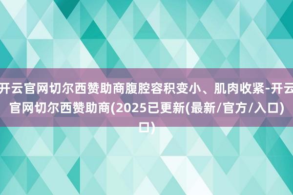 开云官网切尔西赞助商腹腔容积变小、肌肉收紧-开云官网切尔西赞助商(2025已更新(最新/官方/入口)