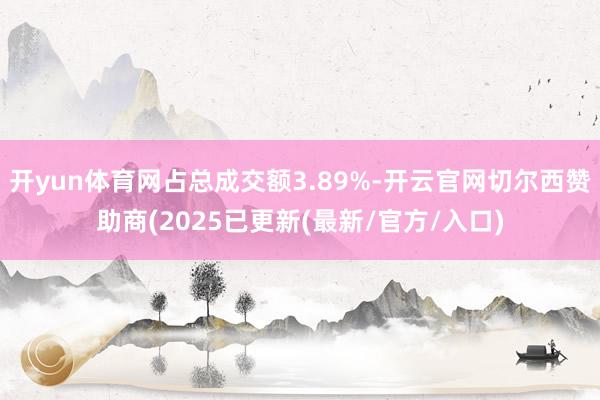 开yun体育网占总成交额3.89%-开云官网切尔西赞助商(2025已更新(最新/官方/入口)