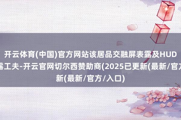 开云体育(中国)官方网站该居品交融屏表露及HUD光学表露工夫-开云官网切尔西赞助商(2025已更新(最新/官方/入口)