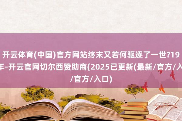 开云体育(中国)官方网站终末又若何驱逐了一世?1949年-开云官网切尔西赞助商(2025已更新(最新/官方/入口)