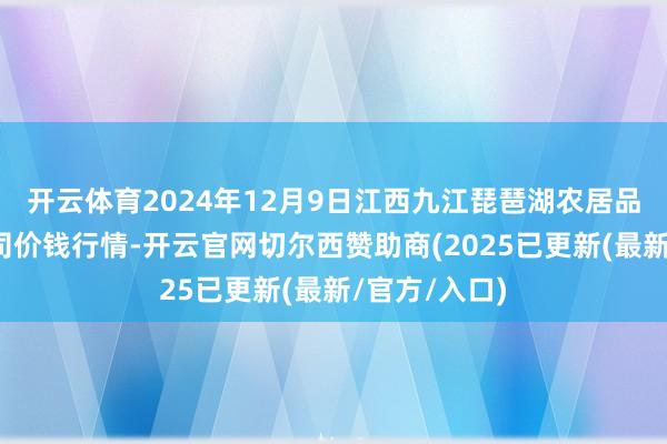 开云体育2024年12月9日江西九江琵琶湖农居品物流有限公司价钱行情-开云官网切尔西赞助商(2025已更新(最新/官方/入口)