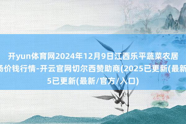 开yun体育网2024年12月9日江西乐平蔬菜农居品批发大商场价钱行情-开云官网切尔西赞助商(2025已更新(最新/官方/入口)