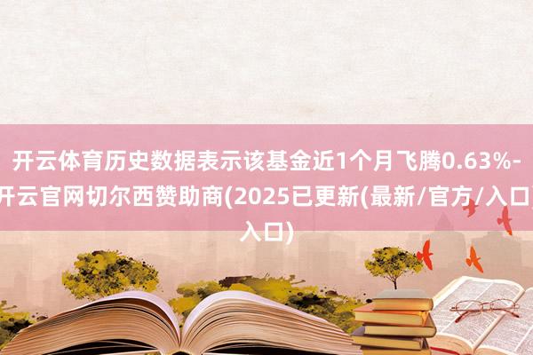 开云体育历史数据表示该基金近1个月飞腾0.63%-开云官网切尔西赞助商(2025已更新(最新/官方/入口)