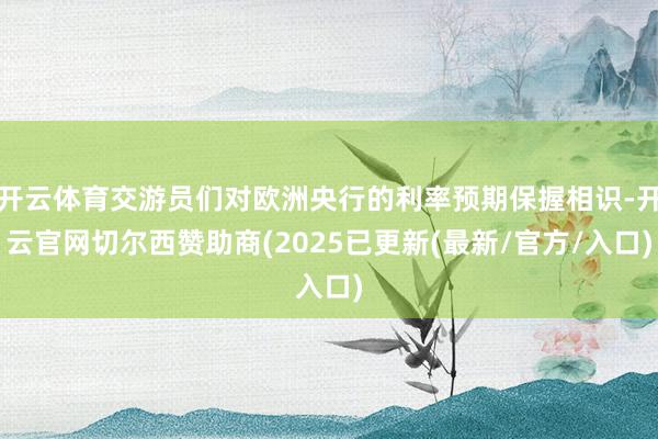 开云体育交游员们对欧洲央行的利率预期保握相识-开云官网切尔西赞助商(2025已更新(最新/官方/入口)