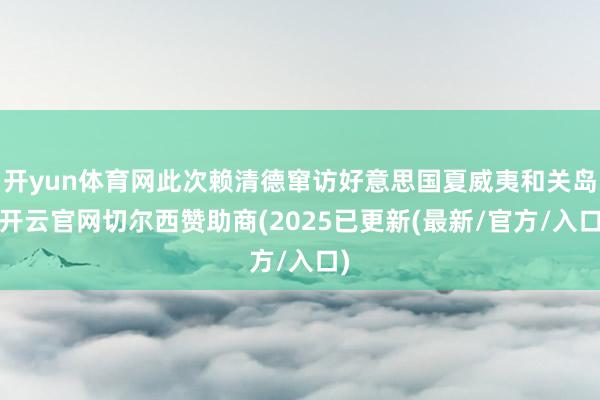 开yun体育网此次赖清德窜访好意思国夏威夷和关岛-开云官网切尔西赞助商(2025已更新(最新/官方/入口)