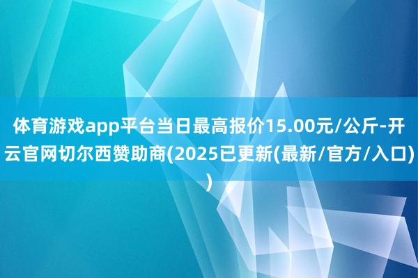 体育游戏app平台当日最高报价15.00元/公斤-开云官网切尔西赞助商(2025已更新(最新/官方/入口)