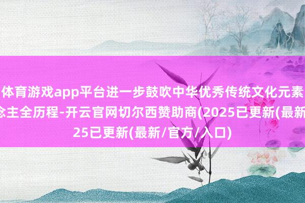 体育游戏app平台进一步鼓吹中华优秀传统文化元素融入育东说念主全历程-开云官网切尔西赞助商(2025已更新(最新/官方/入口)