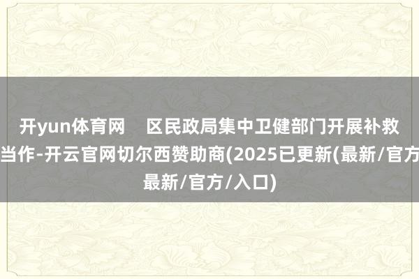 开yun体育网    区民政局集中卫健部门开展补救服务和当作-开云官网切尔西赞助商(2025已更新(最新/官方/入口)