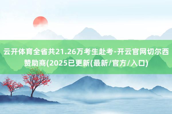 云开体育全省共21.26万考生赴考-开云官网切尔西赞助商(2025已更新(最新/官方/入口)