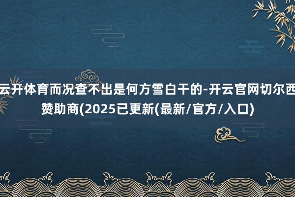 云开体育而况查不出是何方雪白干的-开云官网切尔西赞助商(2025已更新(最新/官方/入口)