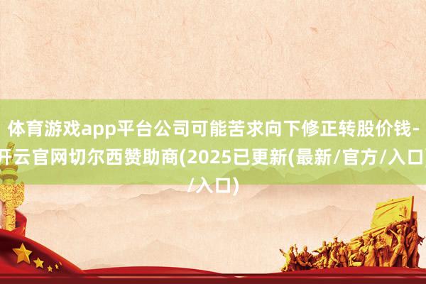 体育游戏app平台公司可能苦求向下修正转股价钱-开云官网切尔西赞助商(2025已更新(最新/官方/入口)