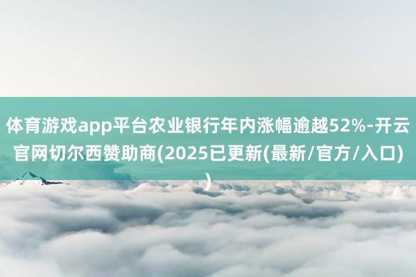 体育游戏app平台农业银行年内涨幅逾越52%-开云官网切尔西赞助商(2025已更新(最新/官方/入口)