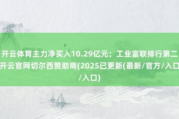 开云体育主力净买入10.29亿元；工业富联排行第二-开云官网切尔西赞助商(2025已更新(最新/官方/入口)