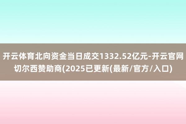 开云体育北向资金当日成交1332.52亿元-开云官网切尔西赞助商(2025已更新(最新/官方/入口)