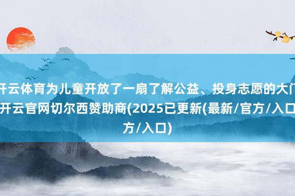 开云体育为儿童开放了一扇了解公益、投身志愿的大门-开云官网切尔西赞助商(2025已更新(最新/官方/入口)