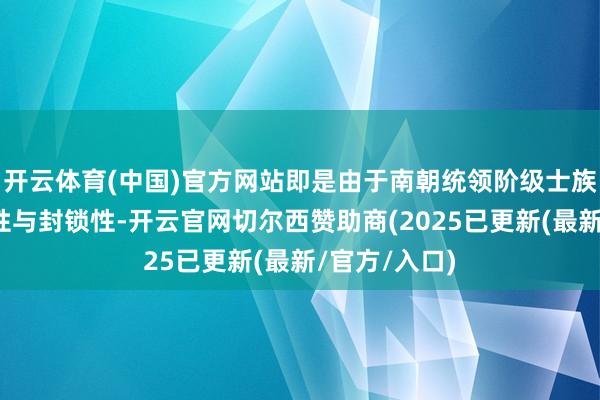 开云体育(中国)官方网站即是由于南朝统领阶级士族门阀的震悚性与封锁性-开云官网切尔西赞助商(2025已更新(最新/官方/入口)
