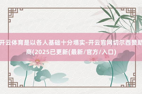 开云体育是以各人基础十分塌实-开云官网切尔西赞助商(2025已更新(最新/官方/入口)