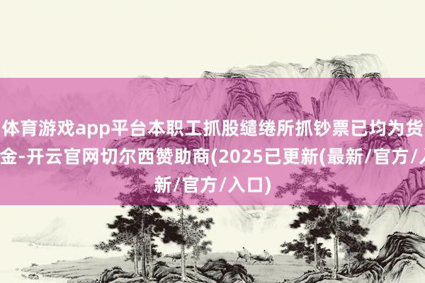 体育游戏app平台本职工抓股缱绻所抓钞票已均为货币资金-开云官网切尔西赞助商(2025已更新(最新/官方/入口)