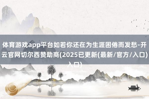 体育游戏app平台如若你还在为生涯困倦而发愁-开云官网切尔西赞助商(2025已更新(最新/官方/入口)
