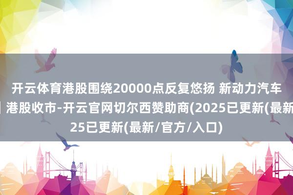 开云体育港股围绕20000点反复悠扬 新动力汽车股确认庸碌|港股收市-开云官网切尔西赞助商(2025已更新(最新/官方/入口)