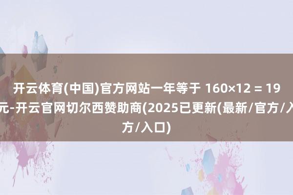 开云体育(中国)官方网站一年等于 160×12 = 1920 元-开云官网切尔西赞助商(2025已更新(最新/官方/入口)