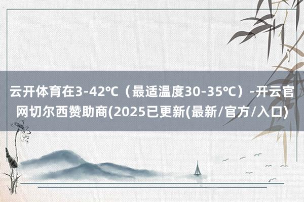 云开体育在3-42℃(最适温度30-35℃)-开云官网切尔西赞助商(2025已更新(最新/官方/入口)