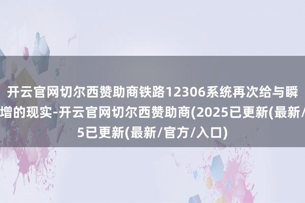 开云官网切尔西赞助商铁路12306系统再次给与瞬时造访量激增的现实-开云官网切尔西赞助商(2025已更新(最新/官方/入口)