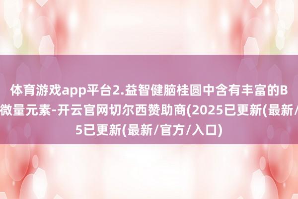 体育游戏app平台2.益智健脑桂圆中含有丰富的B族维生素和微量元素-开云官网切尔西赞助商(2025已更新(最新/官方/入口)