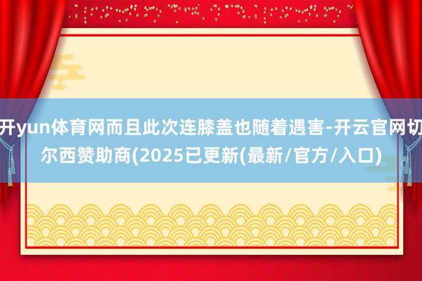 开yun体育网而且此次连膝盖也随着遇害-开云官网切尔西赞助商(2025已更新(最新/官方/入口)