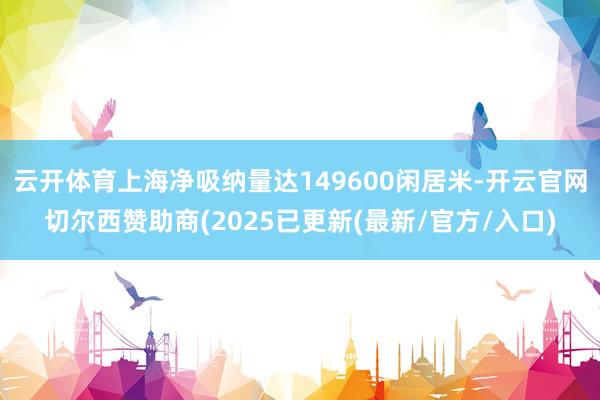 云开体育上海净吸纳量达149600闲居米-开云官网切尔西赞助商(2025已更新(最新/官方/入口)