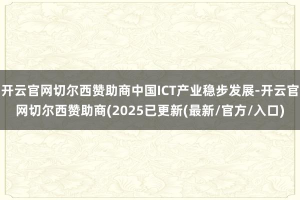开云官网切尔西赞助商中国ICT产业稳步发展-开云官网切尔西赞助商(2025已更新(最新/官方/入口)
