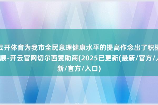 云开体育为我市全民意理健康水平的提高作念出了积极的孝顺-开云官网切尔西赞助商(2025已更新(最新/官方/入口)